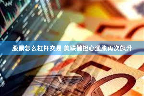 股票怎么杠杆交易 美联储担心通胀再次飙升
