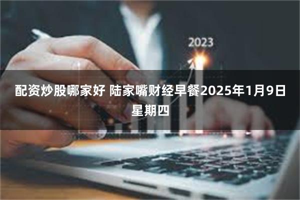 配资炒股哪家好 陆家嘴财经早餐2025年1月9日星期四