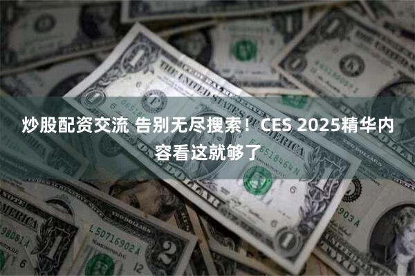 炒股配资交流 告别无尽搜索！CES 2025精华内容看这就够了