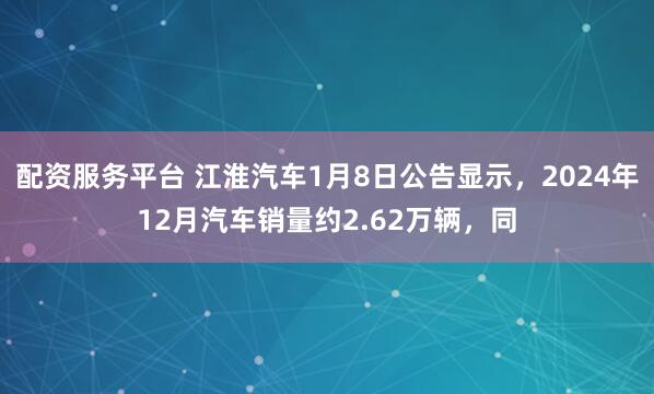 配资服务平台 江淮汽车1月8日公告显示，2024年12月汽车销量约2.62万辆，同