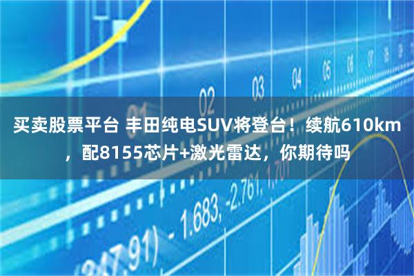 买卖股票平台 丰田纯电SUV将登台！续航610km，配8155芯片+激光雷达，你期待吗