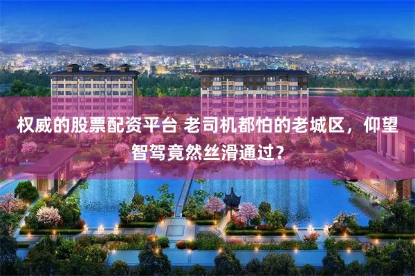 权威的股票配资平台 老司机都怕的老城区，仰望智驾竟然丝滑通过？