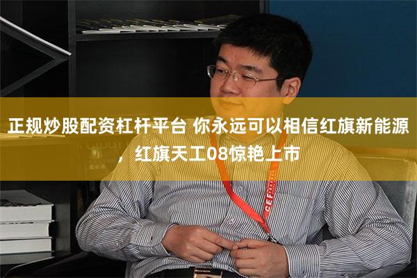 正规炒股配资杠杆平台 你永远可以相信红旗新能源，红旗天工08惊艳上市