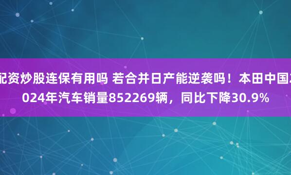 配资炒股连保有用吗 若合并日产能逆袭吗！本田中国2024年汽车销量852269辆，同比下降30.9%