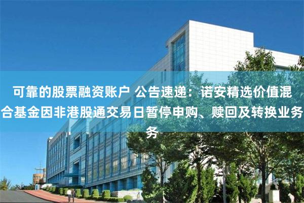 可靠的股票融资账户 公告速递：诺安精选价值混合基金因非港股通交易日暂停申购、赎回及转换业务