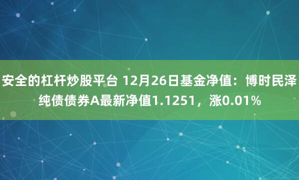 安全的杠杆炒股平台 12月26日基金净值：博时民泽纯债债券A最新净值1.1251，涨0.01%