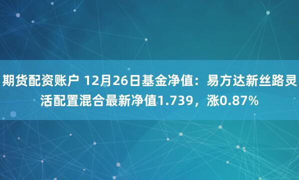 期货配资账户 12月26日基金净值：易方达新丝路灵活配置混合最新净值1.739，涨0.87%