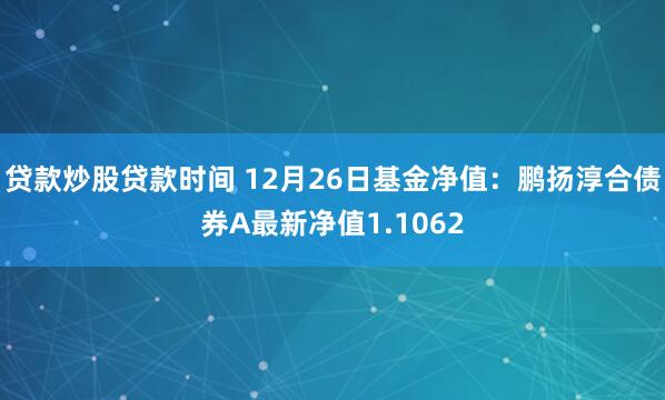 贷款炒股贷款时间 12月26日基金净值：鹏扬淳合债券A最新净值1.1062