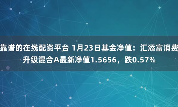 靠谱的在线配资平台 1月23日基金净值：汇添富消费升级混合A最新净值1.5656，跌0.57%