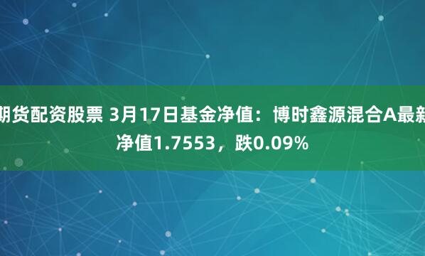 期货配资股票 3月17日基金净值：博时鑫源混合A最新净值1.7553，跌0.09%