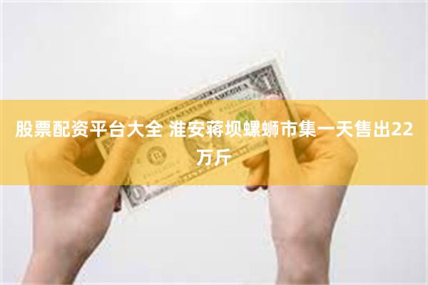 股票配资平台大全 淮安蒋坝螺蛳市集一天售出22万斤