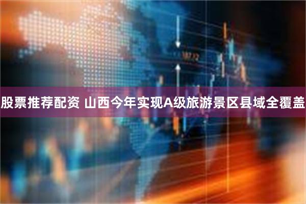 股票推荐配资 山西今年实现A级旅游景区县域全覆盖