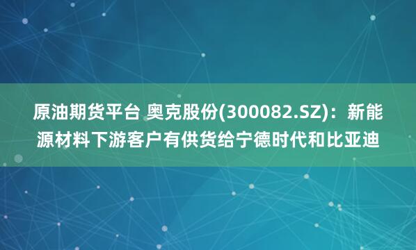 原油期货平台 奥克股份(300082.SZ)：新能源材料下游客户有供货给宁德时代和比亚迪