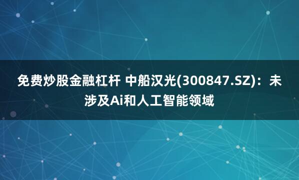 免费炒股金融杠杆 中船汉光(300847.SZ)：未涉及Ai和人工智能领域