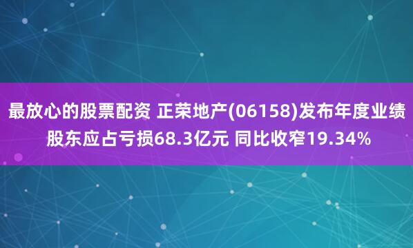 最放心的股票配资 正荣地产(06158)发布年度业绩 股东应占亏损68.3亿元 同比收窄19.34%