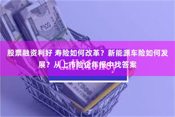 股票融资利好 寿险如何改革？新能源车险如何发展？从上市险企年报中找答案