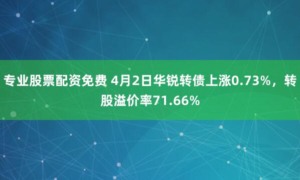 专业股票配资免费 4月2日华锐转债上涨0.73%，转股溢价率71.66%