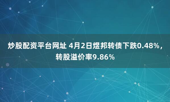 炒股配资平台网址 4月2日煜邦转债下跌0.48%，转股溢价率9.86%