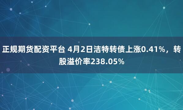 正规期货配资平台 4月2日洁特转债上涨0.41%，转股溢价率238.05%