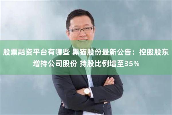 股票融资平台有哪些 黑猫股份最新公告：控股股东增持公司股份 持股比例增至35%