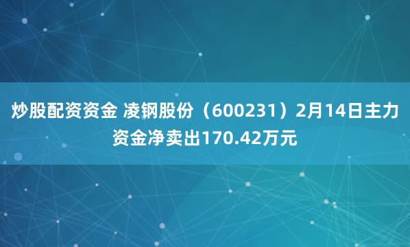 炒股配资资金 凌钢股份（600231）2月14日主力资金净卖出170.42万元