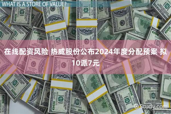 在线配资风险 热威股份公布2024年度分配预案 拟10派7元
