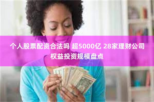 个人股票配资合法吗 超5000亿 28家理财公司权益投资规模盘点