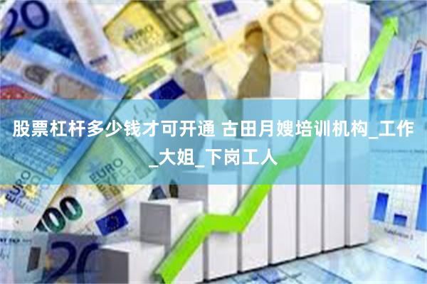 股票杠杆多少钱才可开通 古田月嫂培训机构_工作_大姐_下岗工人
