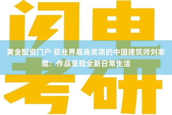 黄金配资门户 获业界最高奖项的中国建筑师刘家琨：作品呈现全新日常生活