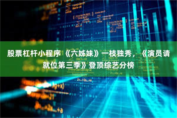 股票杠杆小程序 《六姊妹》一枝独秀，《演员请就位第三季》登顶综艺分榜