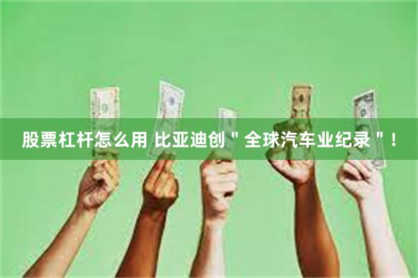 股票杠杆怎么用 比亚迪创＂全球汽车业纪录＂！