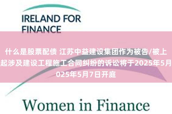 什么是股票配债 江苏中益建设集团作为被告/被上诉人的1起涉及建设工程施工合同纠纷的诉讼将于2025年5月7日开庭