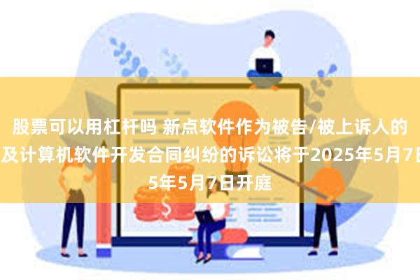 股票可以用杠杆吗 新点软件作为被告/被上诉人的1起涉及计算机软件开发合同纠纷的诉讼将于2025年5月7日开庭