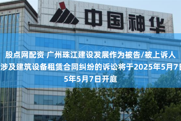 股点网配资 广州珠江建设发展作为被告/被上诉人的1起涉及建筑设备租赁合同纠纷的诉讼将于2025年5月7日开庭
