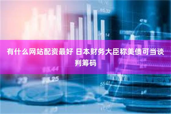 有什么网站配资最好 日本财务大臣称美债可当谈判筹码