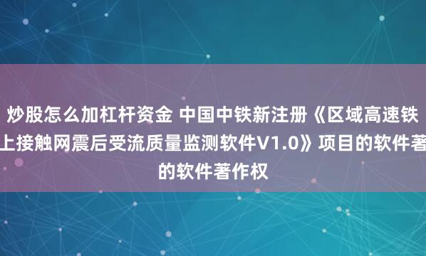 炒股怎么加杠杆资金 中国中铁新注册《区域高速铁路桥上接触网震后受流质量监测软件V1.0》项目的软件著作权