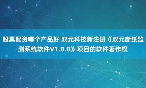 股票配资哪个产品好 双元科技新注册《双元断纸监测系统软件V1.0.0》项目的软件著作权