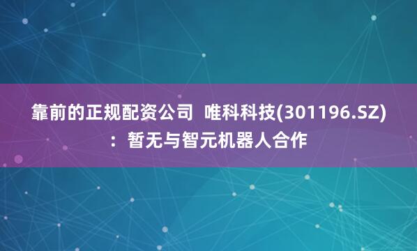 靠前的正规配资公司  唯科科技(301196.SZ)：暂无与智元机器人合作