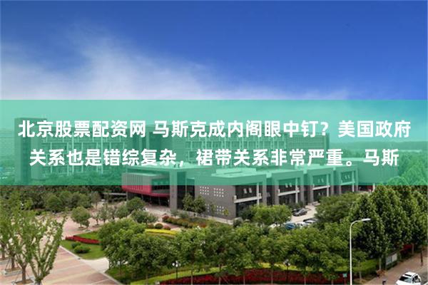 北京股票配资网 马斯克成内阁眼中钉？美国政府关系也是错综复杂，裙带关系非常严重。马斯