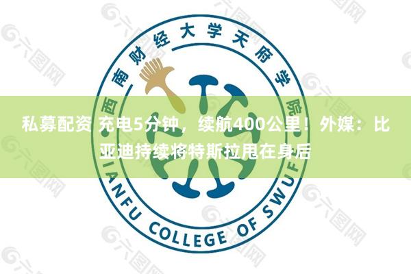 私募配资 充电5分钟，续航400公里！外媒：比亚迪持续将特斯拉甩在身后