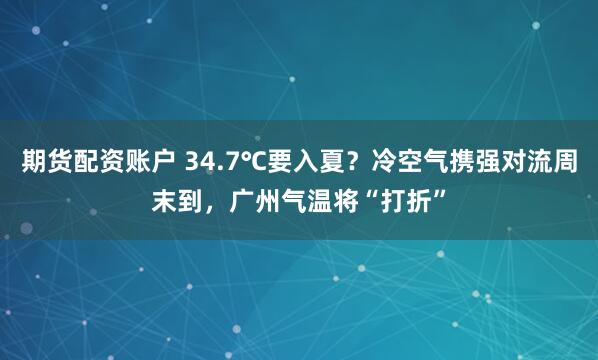 期货配资账户 34.7℃要入夏？冷空气携强对流周末到，广州气温将“打折”