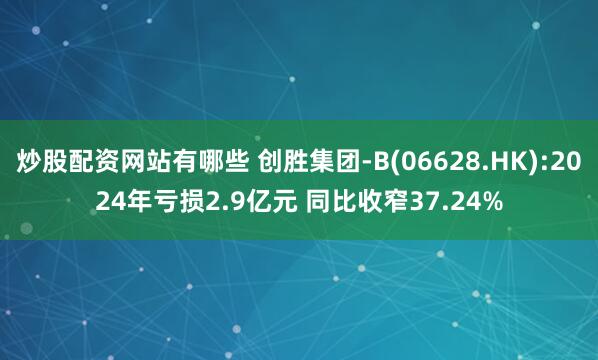 炒股配资网站有哪些 创胜集团-B(06628.HK):2024年亏损2.9亿元 同比收窄37.24%