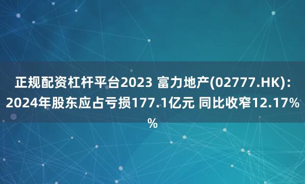 正规配资杠杆平台2023 富力地产(02777.HK)：2024年股东应占亏损177.1亿元 同比收窄12.17%