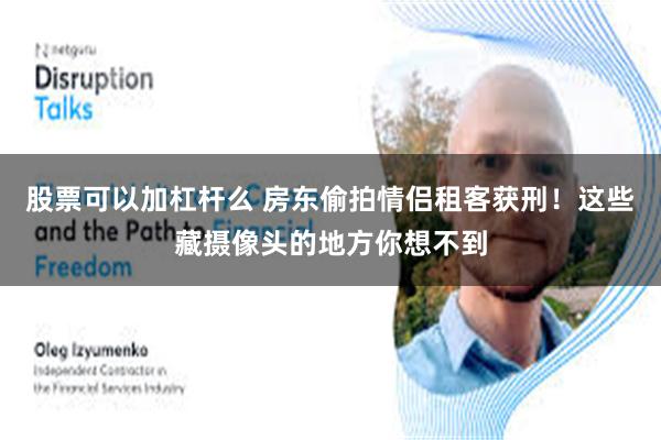 股票可以加杠杆么 房东偷拍情侣租客获刑！这些藏摄像头的地方你想不到