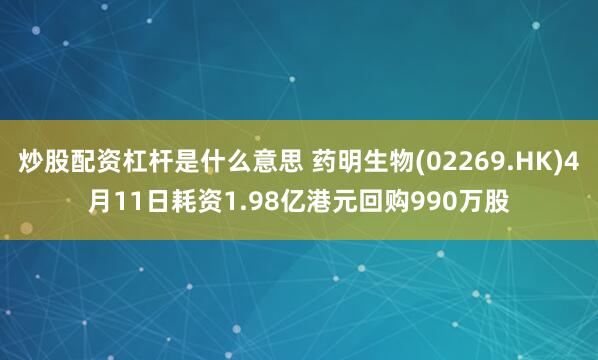 炒股配资杠杆是什么意思 药明生物(02269.HK)4月11日耗资1.98亿港元回购990万股