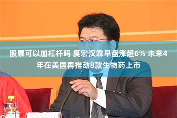 股票可以加杠杆吗 复宏汉霖早盘涨超6% 未来4年在美国再推动8款生物药上市