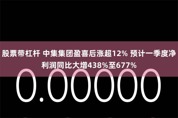 股票带杠杆 中集集团盈喜后涨超12% 预计一季度净利润同比大增438%至677%