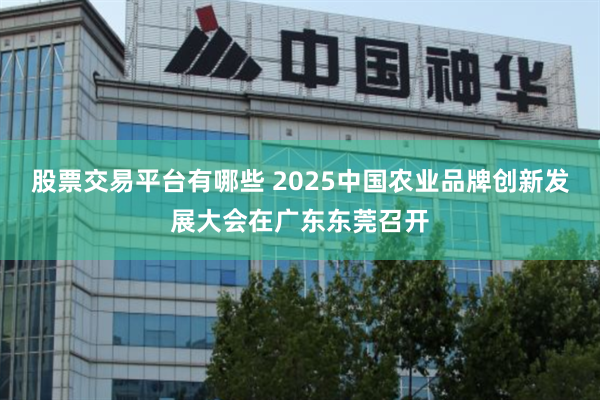 股票交易平台有哪些 2025中国农业品牌创新发展大会在广东东莞召开