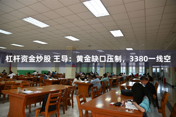 杠杆资金炒股 王导：黄金缺口压制，3380一线空
