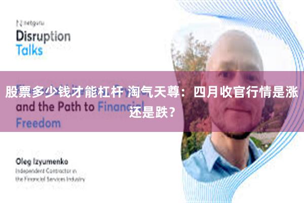 股票多少钱才能杠杆 淘气天尊：四月收官行情是涨还是跌？